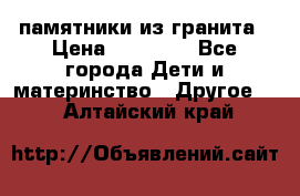 памятники из гранита › Цена ­ 10 000 - Все города Дети и материнство » Другое   . Алтайский край